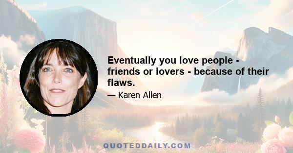 Eventually you love people - friends or lovers - because of their flaws.