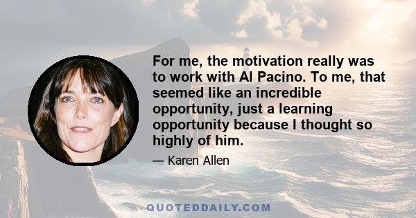 For me, the motivation really was to work with Al Pacino. To me, that seemed like an incredible opportunity, just a learning opportunity because I thought so highly of him.