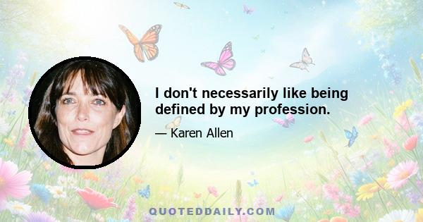 I don't necessarily like being defined by my profession.