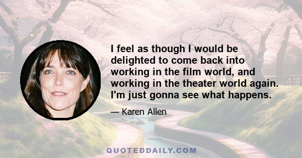 I feel as though I would be delighted to come back into working in the film world, and working in the theater world again. I'm just gonna see what happens.