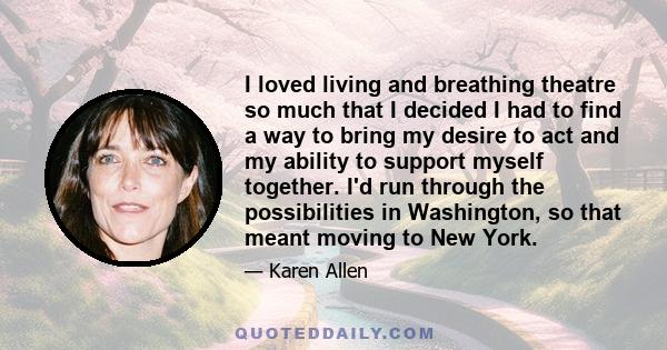 I loved living and breathing theatre so much that I decided I had to find a way to bring my desire to act and my ability to support myself together. I'd run through the possibilities in Washington, so that meant moving