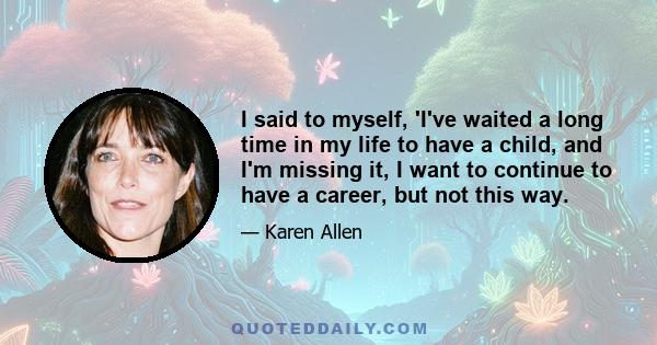 I said to myself, 'I've waited a long time in my life to have a child, and I'm missing it, I want to continue to have a career, but not this way.