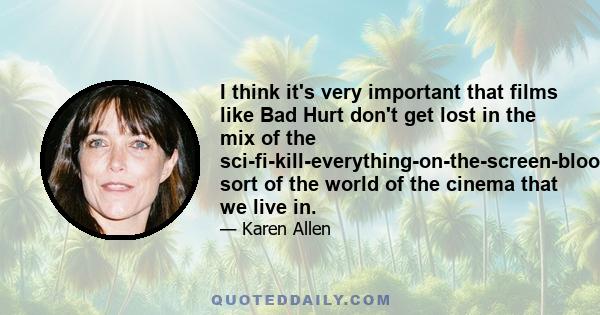 I think it's very important that films like Bad Hurt don't get lost in the mix of the sci-fi-kill-everything-on-the-screen-blood-dripping-down-the-walls sort of the world of the cinema that we live in.