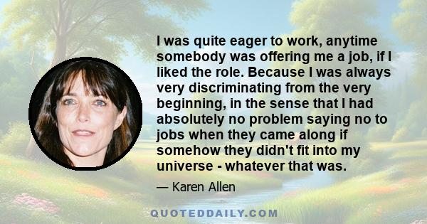 I was quite eager to work, anytime somebody was offering me a job, if I liked the role. Because I was always very discriminating from the very beginning, in the sense that I had absolutely no problem saying no to jobs