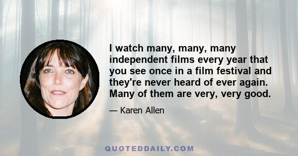 I watch many, many, many independent films every year that you see once in a film festival and they're never heard of ever again. Many of them are very, very good.