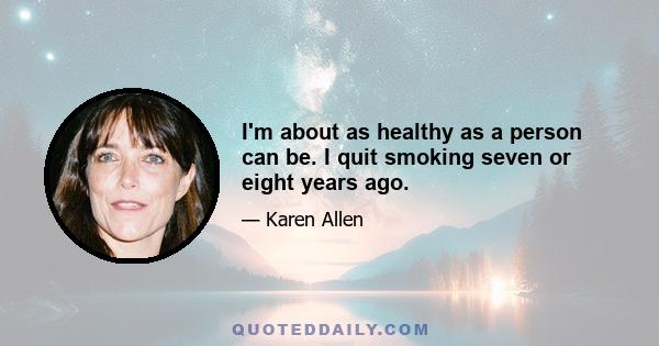 I'm about as healthy as a person can be. I quit smoking seven or eight years ago.