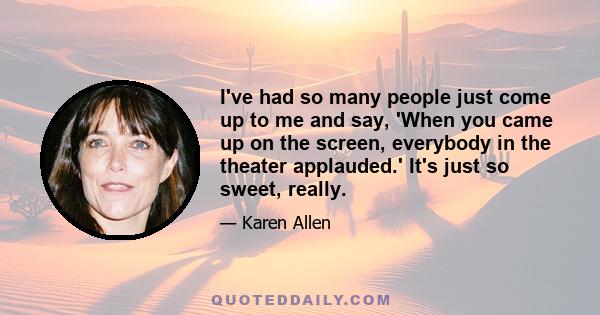 I've had so many people just come up to me and say, 'When you came up on the screen, everybody in the theater applauded.' It's just so sweet, really.