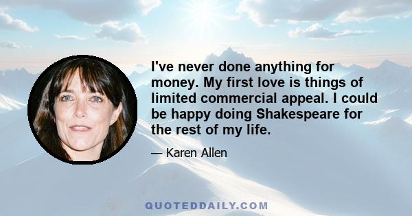 I've never done anything for money. My first love is things of limited commercial appeal. I could be happy doing Shakespeare for the rest of my life.