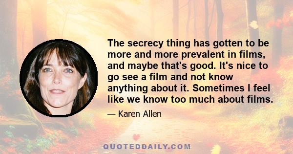 The secrecy thing has gotten to be more and more prevalent in films, and maybe that's good. It's nice to go see a film and not know anything about it. Sometimes I feel like we know too much about films.