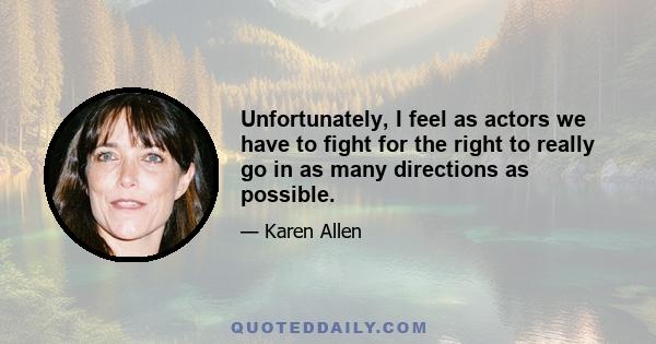 Unfortunately, I feel as actors we have to fight for the right to really go in as many directions as possible.