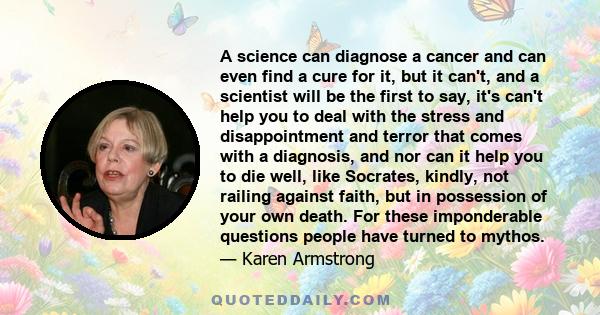 A science can diagnose a cancer and can even find a cure for it, but it can't, and a scientist will be the first to say, it's can't help you to deal with the stress and disappointment and terror that comes with a