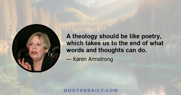 A theology should be like poetry, which takes us to the end of what words and thoughts can do.