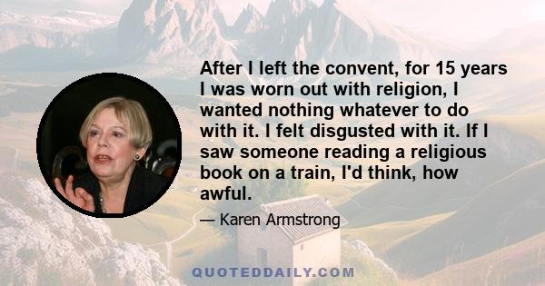 After I left the convent, for 15 years I was worn out with religion, I wanted nothing whatever to do with it. I felt disgusted with it. If I saw someone reading a religious book on a train, I'd think, how awful.