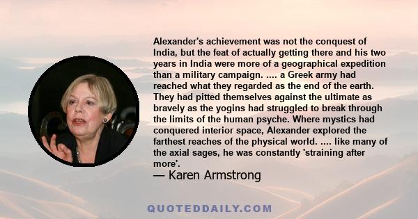 Alexander's achievement was not the conquest of India, but the feat of actually getting there and his two years in India were more of a geographical expedition than a military campaign. .... a Greek army had reached