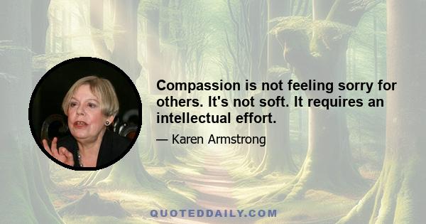 Compassion is not feeling sorry for others. It's not soft. It requires an intellectual effort.