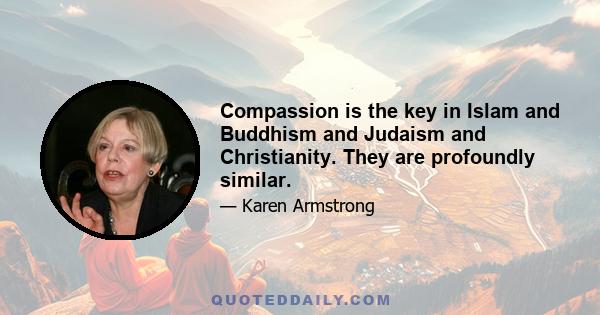 Compassion is the key in Islam and Buddhism and Judaism and Christianity. They are profoundly similar.