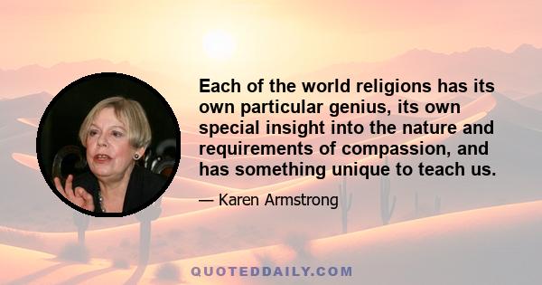 Each of the world religions has its own particular genius, its own special insight into the nature and requirements of compassion, and has something unique to teach us.