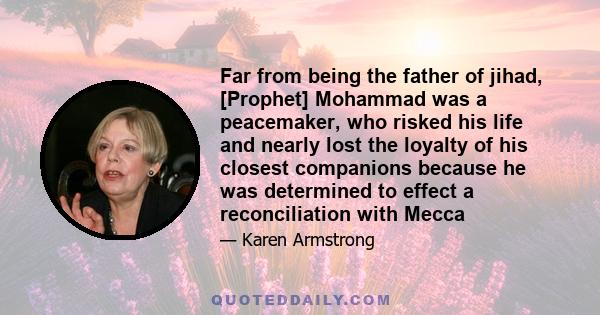 Far from being the father of jihad, [Prophet] Mohammad was a peacemaker, who risked his life and nearly lost the loyalty of his closest companions because he was determined to effect a reconciliation with Mecca