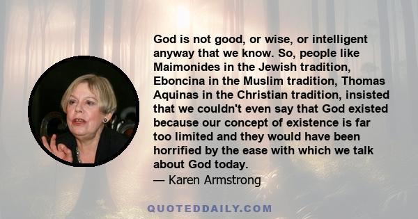 God is not good, or wise, or intelligent anyway that we know. So, people like Maimonides in the Jewish tradition, Eboncina in the Muslim tradition, Thomas Aquinas in the Christian tradition, insisted that we couldn't