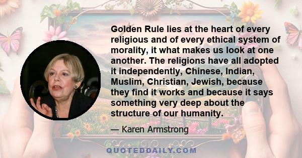 Golden Rule lies at the heart of every religious and of every ethical system of morality, it what makes us look at one another. The religions have all adopted it independently, Chinese, Indian, Muslim, Christian,