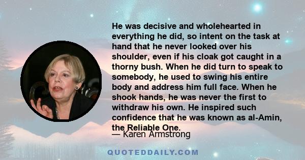 He was decisive and wholehearted in everything he did, so intent on the task at hand that he never looked over his shoulder, even if his cloak got caught in a thorny bush. When he did turn to speak to somebody, he used