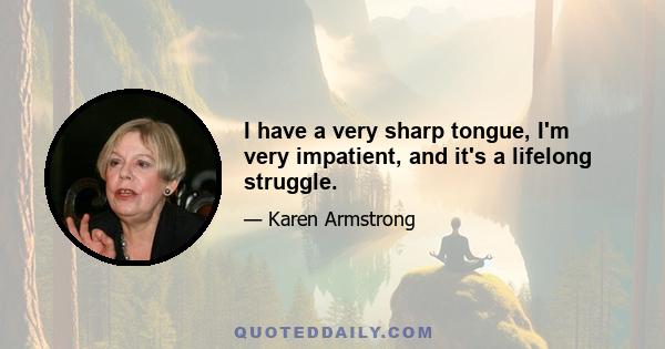 I have a very sharp tongue, I'm very impatient, and it's a lifelong struggle.