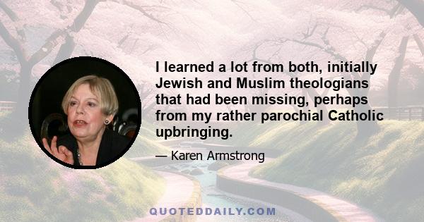 I learned a lot from both, initially Jewish and Muslim theologians that had been missing, perhaps from my rather parochial Catholic upbringing.