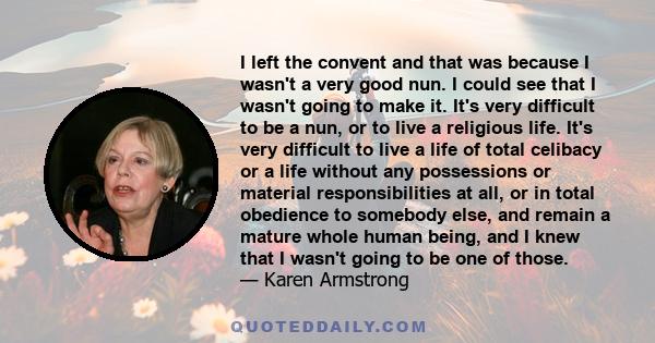 I left the convent and that was because I wasn't a very good nun. I could see that I wasn't going to make it. It's very difficult to be a nun, or to live a religious life. It's very difficult to live a life of total