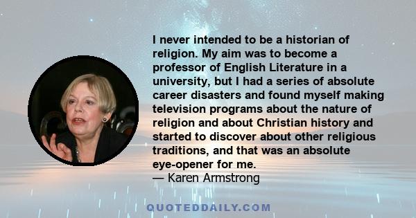 I never intended to be a historian of religion. My aim was to become a professor of English Literature in a university, but I had a series of absolute career disasters and found myself making television programs about