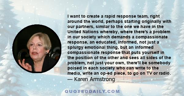 I want to create a rapid response team, right around the world, perhaps starting originally with our partners, similar to the one we have in the United Nations whereby, where there's a problem in our society which