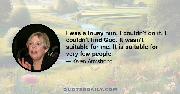 I was a lousy nun. I couldn't do it. I couldn't find God. It wasn't suitable for me. It is suitable for very few people.