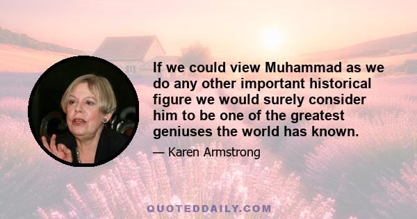 If we could view Muhammad as we do any other important historical figure we would surely consider him to be one of the greatest geniuses the world has known.