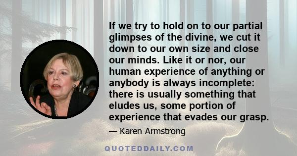 If we try to hold on to our partial glimpses of the divine, we cut it down to our own size and close our minds. Like it or nor, our human experience of anything or anybody is always incomplete: there is usually