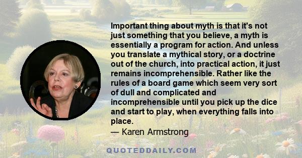 Important thing about myth is that it's not just something that you believe, a myth is essentially a program for action. And unless you translate a mythical story, or a doctrine out of the church, into practical action, 