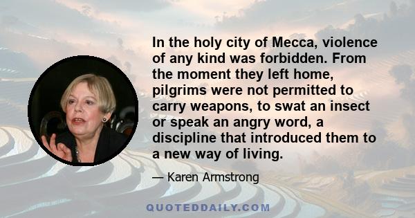 In the holy city of Mecca, violence of any kind was forbidden. From the moment they left home, pilgrims were not permitted to carry weapons, to swat an insect or speak an angry word, a discipline that introduced them to 