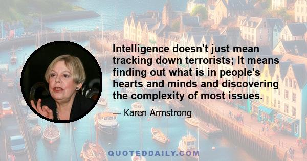 Intelligence doesn't just mean tracking down terrorists; It means finding out what is in people's hearts and minds and discovering the complexity of most issues.