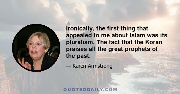 Ironically, the first thing that appealed to me about Islam was its pluralism. The fact that the Koran praises all the great prophets of the past.