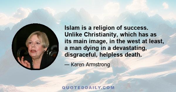 Islam is a religion of success. Unlike Christianity, which has as its main image, in the west at least, a man dying in a devastating, disgraceful, helpless death. The cross, crucified, and that turned into victory.