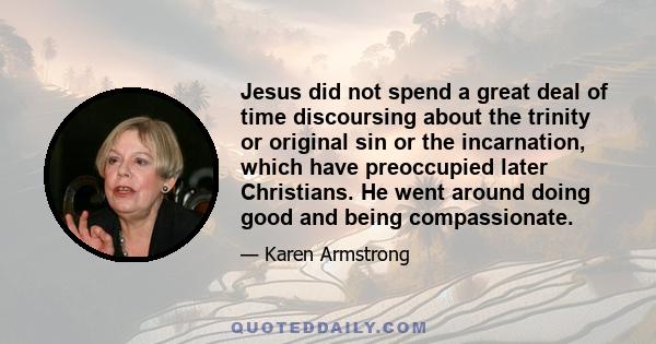 Jesus did not spend a great deal of time discoursing about the trinity or original sin or the incarnation, which have preoccupied later Christians. He went around doing good and being compassionate.