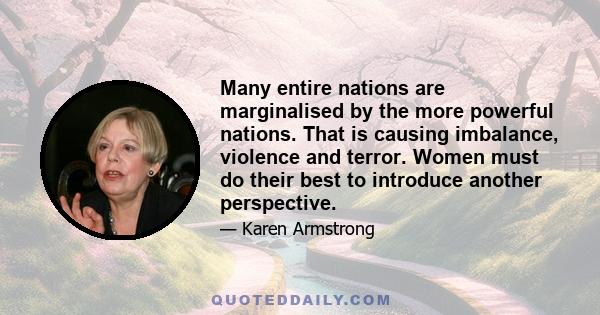 Many entire nations are marginalised by the more powerful nations. That is causing imbalance, violence and terror. Women must do their best to introduce another perspective.