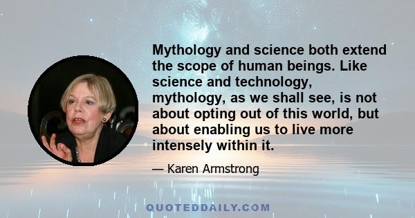 Mythology and science both extend the scope of human beings. Like science and technology, mythology, as we shall see, is not about opting out of this world, but about enabling us to live more intensely within it.