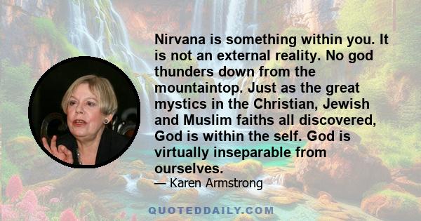 Nirvana is something within you. It is not an external reality. No god thunders down from the mountaintop. Just as the great mystics in the Christian, Jewish and Muslim faiths all discovered, God is within the self. God 