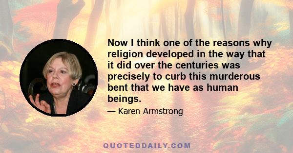 Now I think one of the reasons why religion developed in the way that it did over the centuries was precisely to curb this murderous bent that we have as human beings.