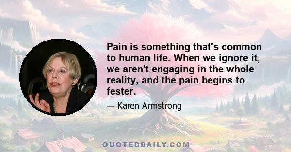 Pain is something that's common to human life. When we ignore it, we aren't engaging in the whole reality, and the pain begins to fester.