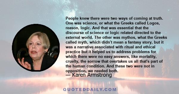 People knew there were two ways of coming at truth. One was science, or what the Greeks called Logos, reason, logic. And that was essential that the discourse of science or logic related directed to the external world.