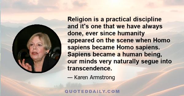 Religion is a practical discipline and it's one that we have always done, ever since humanity appeared on the scene when Homo sapiens became Homo sapiens. Sapiens became a human being, our minds very naturally segue