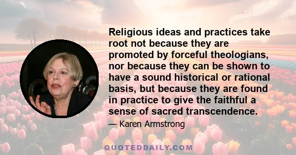 Religious ideas and practices take root not because they are promoted by forceful theologians, nor because they can be shown to have a sound historical or rational basis, but because they are found in practice to give