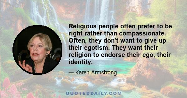 Religious people often prefer to be right rather than compassionate. Often, they don't want to give up their egotism. They want their religion to endorse their ego, their identity.