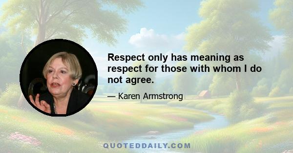 Respect only has meaning as respect for those with whom I do not agree.