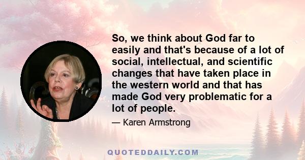 So, we think about God far to easily and that's because of a lot of social, intellectual, and scientific changes that have taken place in the western world and that has made God very problematic for a lot of people.